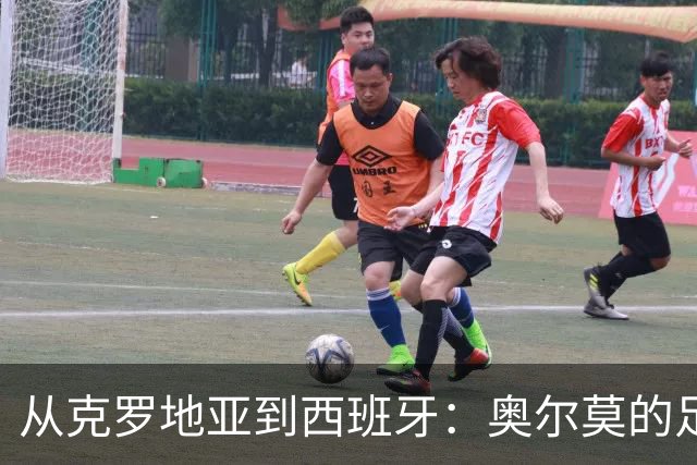 从克罗地亚到西班牙：奥尔莫的足球梦与温情回忆