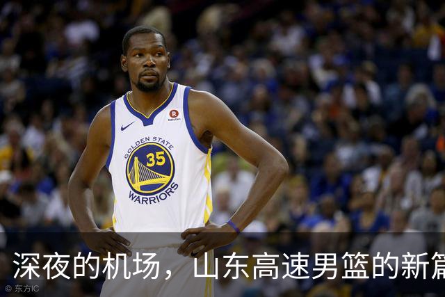深夜的机场，山东高速男篮的新篇章开启！