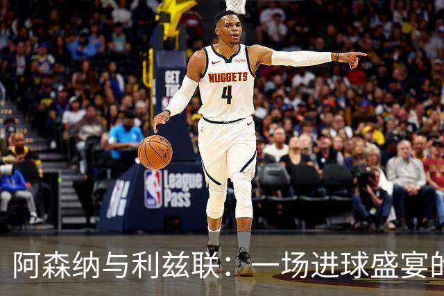阿森纳与利兹联：一场进球盛宴的前奏